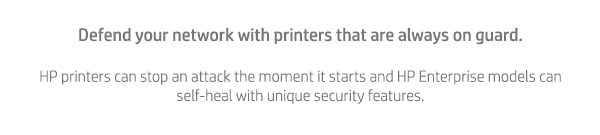 Defend your network with printers that are always on guard. HP printers can stop an attack the moment it starts and HP Enterprise models can self-heal with unique security features.
